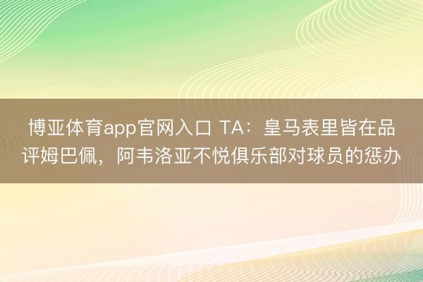 博亚体育app官网入口 TA：皇马表里皆在品评姆巴佩，阿韦洛亚不悦俱乐部对球员的惩办