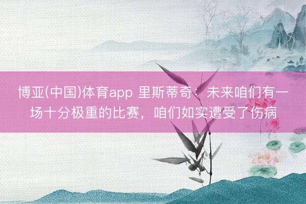 博亚(中国)体育app 里斯蒂奇：未来咱们有一场十分极重的比赛，咱们如实遭受了伤病
