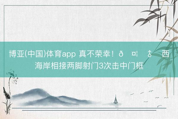 博亚(中国)体育app 真不荣幸！🤦‍♂️西海岸相接两脚射门3次击中门框