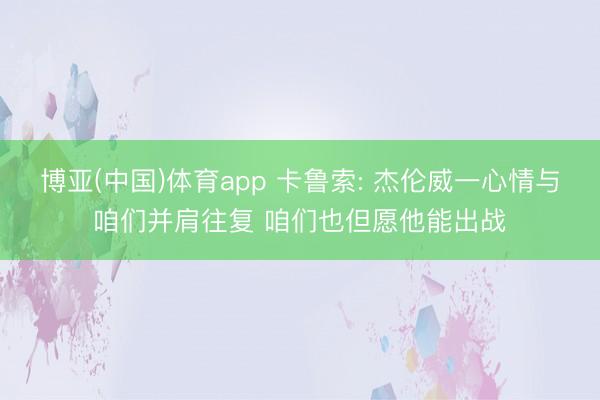 博亚(中国)体育app 卡鲁索: 杰伦威一心情与咱们并肩往复 咱们也但愿他能出战