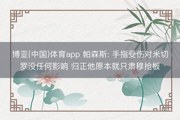 博亚(中国)体育app 帕森斯: 手指受伤对米切罗没任何影响 归正他原本就只肃穆抢板