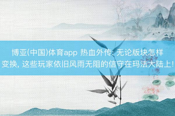 博亚(中国)体育app 热血外传: 无论版块怎样变换， 这些玩家依旧风雨无阻的信守在玛法大陆上!