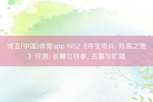 博亚(中国)体育app NS2《夺宝奇兵: 陈腐之圈》评测: 长鞭与铁拳， 古墓与矿藏