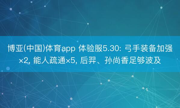 博亚(中国)体育app 体验服5.30: 弓手装备加强×2， 能人疏通×5， 后羿、孙尚香足够波及