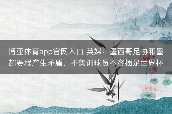 博亚体育app官网入口 英媒：墨西哥足协和墨超赛程产生矛盾，不集训球员不容插足世界杯
