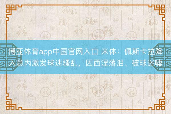 博亚体育app中国官网入口 米体：佩斯卡拉降入意丙激发球迷骚乱，因西涅落泪、被球迷嘘