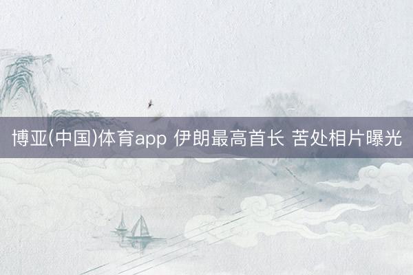 博亚(中国)体育app 伊朗最高首长 苦处相片曝光