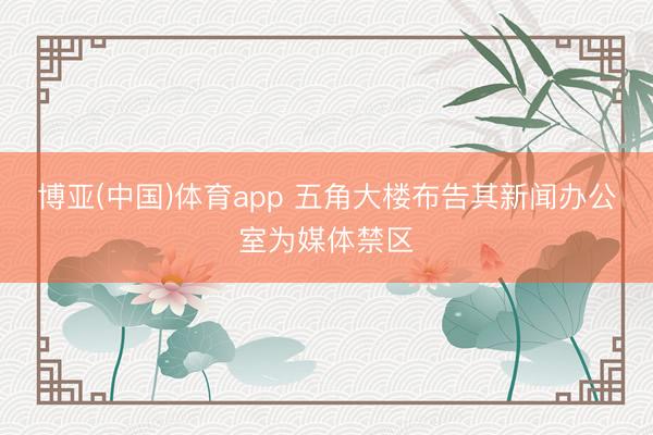 博亚(中国)体育app 五角大楼布告其新闻办公室为媒体禁区