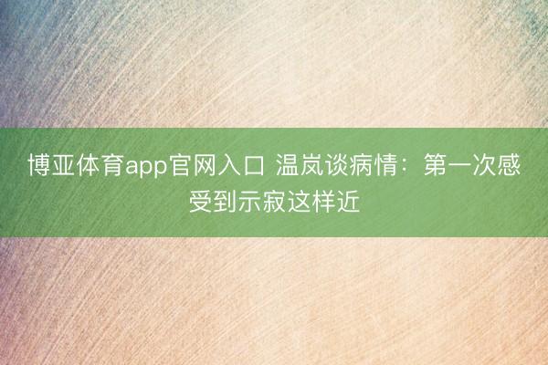 博亚体育app官网入口 温岚谈病情：第一次感受到