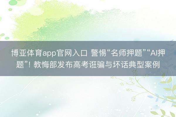 博亚体育app官网入口 警惕“名师押题”“AI押