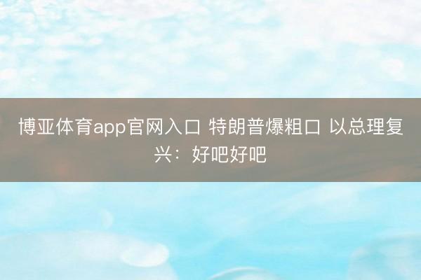 博亚体育app官网入口 特朗普爆粗口 以总理复兴：好吧好吧