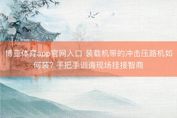 博亚体育app官网入口 装载机带的冲击压路机如何装? 手把手训诲现场挂接智商