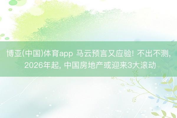 博亚(中国)体育app 马云预言又应验! 不出不测， 2026年起， 中国房地产或迎来3大滚动