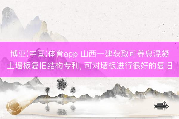 博亚(中国)体育app 山西一建获取可养息混凝土墙板复旧结构专利， 可对墙板进行很好的复旧