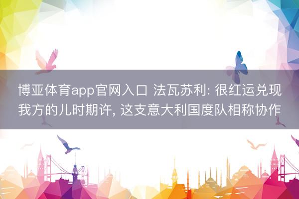 博亚体育app官网入口 法瓦苏利: 很红运兑现我方的儿时期许， 这支意大利国度队相称协作