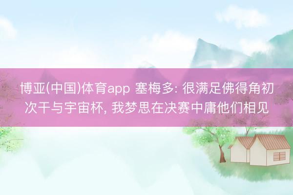 博亚(中国)体育app 塞梅多: 很满足佛得角初次干与宇宙杯， 我梦思在决赛中庸他们相见