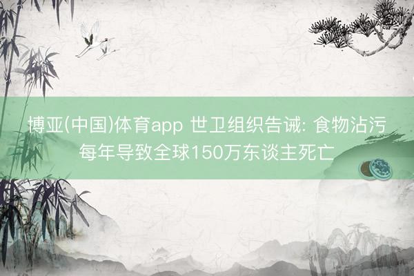 博亚(中国)体育app 世卫组织告诫: 食物沾污每年导致全球150万东谈主死亡