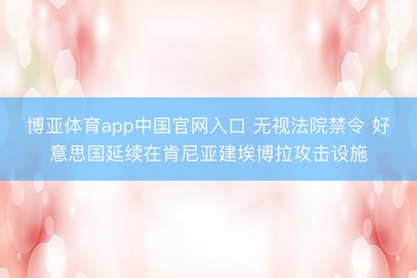 博亚体育app中国官网入口 无视法院禁令 好意思国延续在肯尼亚建埃博拉攻击设施