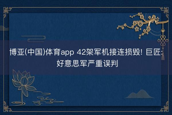 博亚(中国)体育app 42架军机接连损毁! 巨匠: 好意思军严重误判