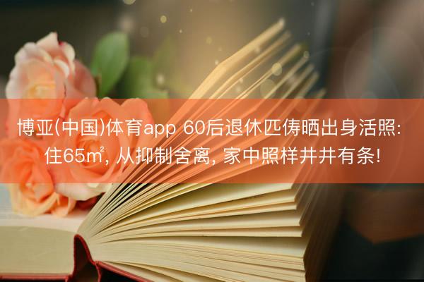 博亚(中国)体育app 60后退休匹俦晒出身活照: 住65㎡， 从抑制舍离， 家中照样井井有条!
