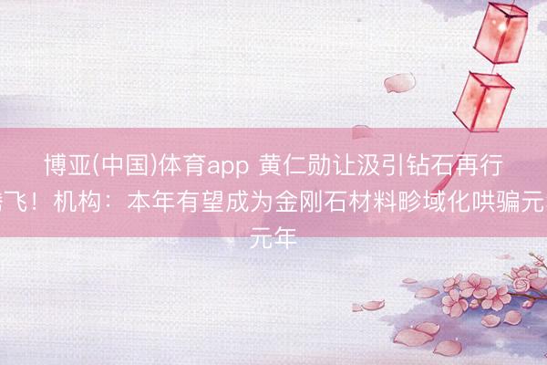 博亚(中国)体育app 黄仁勋让汲引钻石再行腾飞！机构：本年有望成为金刚石材料畛域化哄骗元年