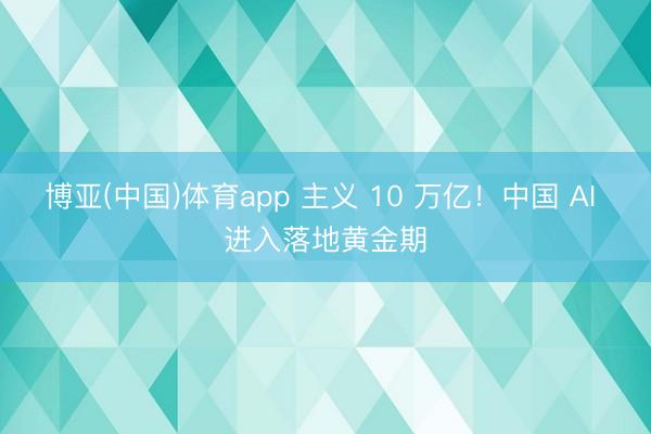 博亚(中国)体育app 主义 10 万亿！中国 AI 进入落地黄金期