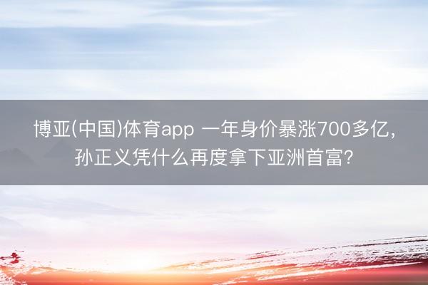 博亚(中国)体育app 一年身价暴涨700多亿，孙正义凭什么再度拿下亚洲首富？