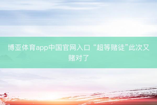 博亚体育app中国官网入口 “超等赌徒”此次又赌对了