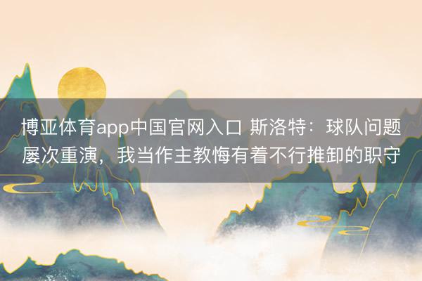 博亚体育app中国官网入口 斯洛特：球队问题屡次重演，我当作主教悔有着不行推卸的职守