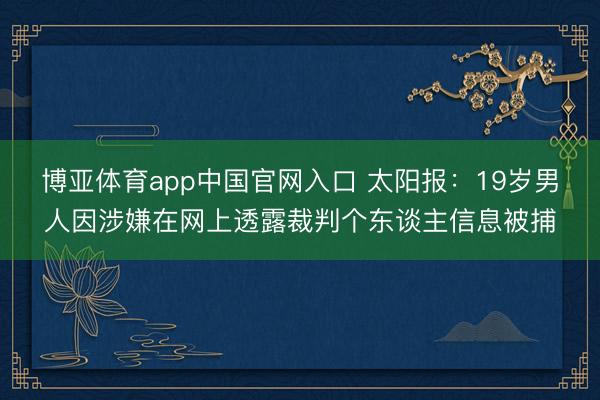 博亚体育app中国官网入口 太阳报：19岁男人因涉嫌在网上透露裁判个东谈主信息被捕