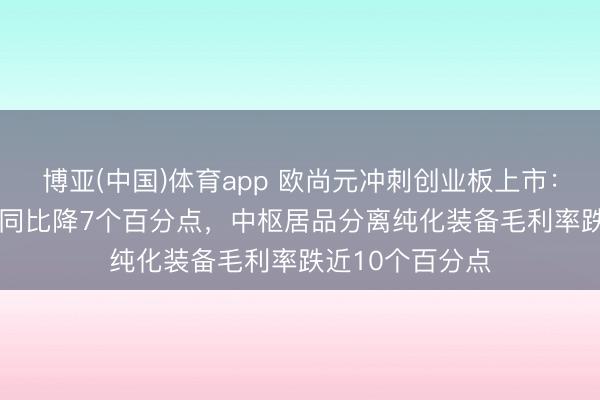 博亚(中国)体育app 欧尚元冲刺创业板上市：2025年毛利率同比降7个百分点，中枢居品分离纯化装备毛利率跌近10个百分点