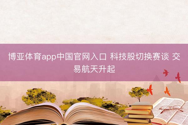 博亚体育app中国官网入口 科技股切换赛谈 交易航天升起