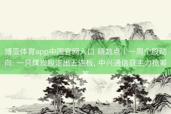 博亚体育app中国官网入口 晓数点丨一周个股动向: 一只煤炭股走出五连板， 中兴通信获主力抢筹