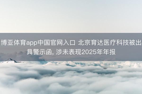 博亚体育app中国官网入口 北京育达医疗科技被出具警示函, 涉未表现2025年年报