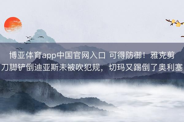 博亚体育app中国官网入口 可得防御！雅克剪刀脚铲倒迪亚斯未被吹犯规，切玛又踢倒了奥利塞