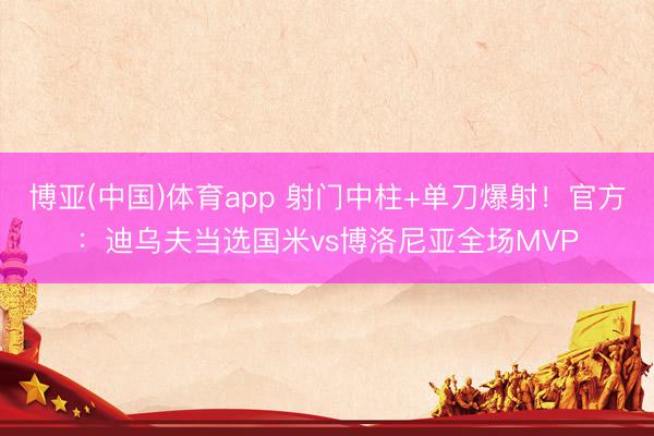 博亚(中国)体育app 射门中柱+单刀爆射！官方：迪乌夫当选国米vs博洛尼亚全场MVP