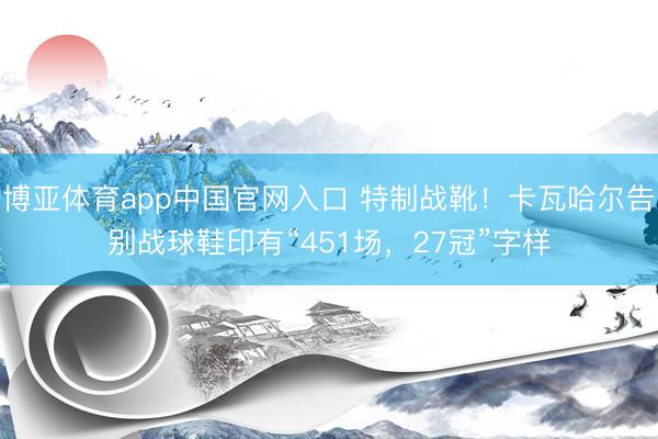 博亚体育app中国官网入口 特制战靴！卡瓦哈尔告别战球鞋印有“451场，27冠”字样