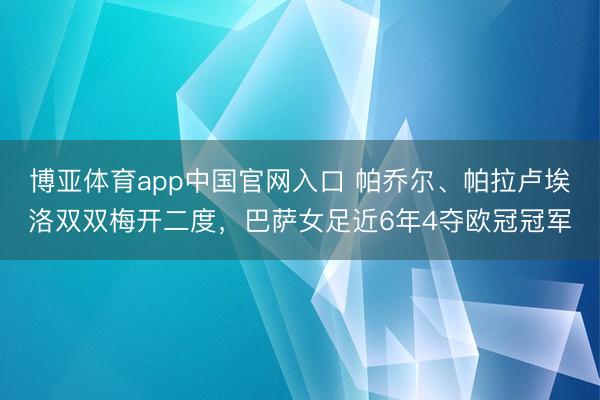 博亚体育app中国官网入口 帕乔尔、帕拉卢埃洛双双梅开二度，巴萨女足近6年4夺欧冠冠军