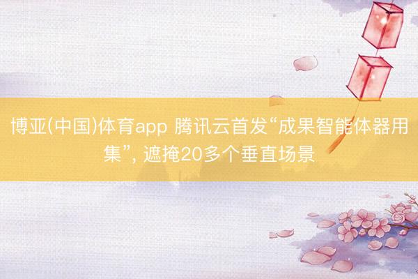 博亚(中国)体育app 腾讯云首发“成果智能体器用集”， 遮掩20多个垂直场景