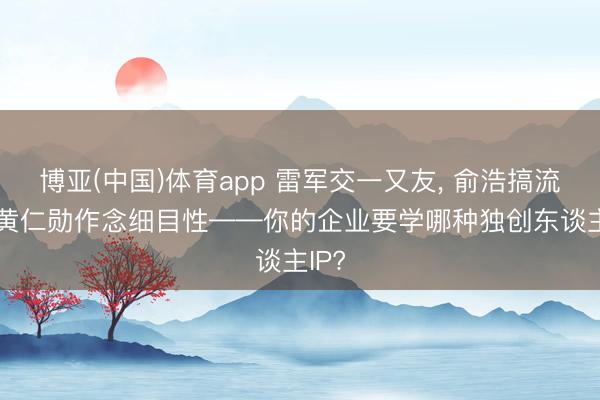 博亚(中国)体育app 雷军交一又友， 俞浩搞流量， 黄仁勋作念细目性——你的企业要学哪种独创东谈主IP?