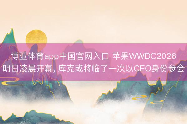 博亚体育app中国官网入口 苹果WWDC2026明日凌晨开幕, 库克或将临了一次以CEO身份参会