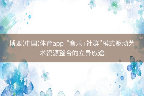 博亚(中国)体育app “音乐+社群”模式驱动艺术资源整合的立异旅途
