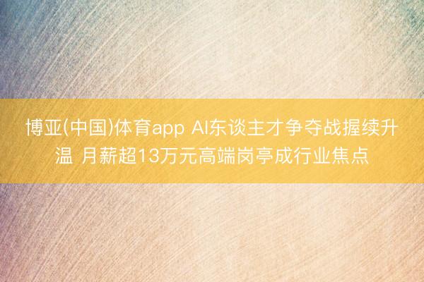 博亚(中国)体育app AI东谈主才争夺战握续升温 月薪超13万元高端岗亭成行业焦点