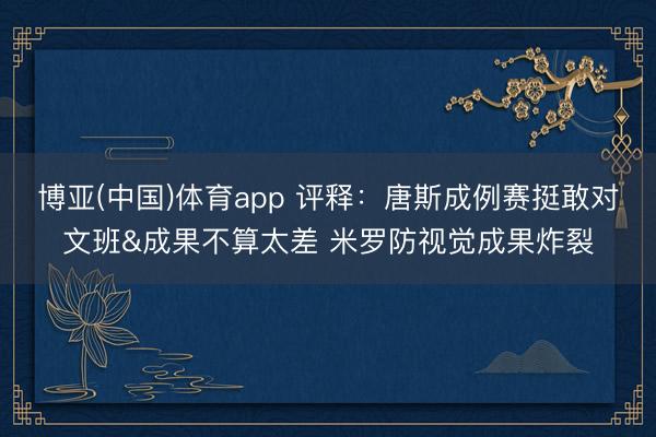 博亚(中国)体育app 评释：唐斯成例赛挺敢对文班&成果不算太差 米罗防视觉成果炸裂