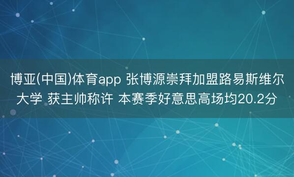 博亚(中国)体育app 张博源崇拜加盟路易斯维尔大学 获主帅称许 本赛季好意思高场均20.2分