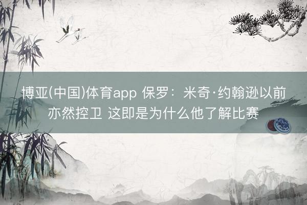 博亚(中国)体育app 保罗：米奇·约翰逊以前亦然控卫 这即是为什么他了解比赛