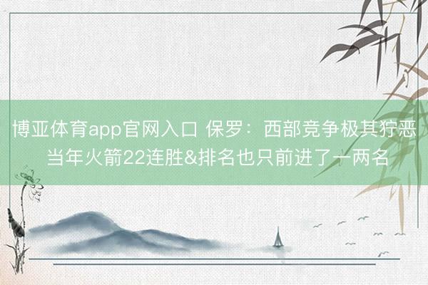 博亚体育app官网入口 保罗：西部竞争极其狞恶 当年火箭22连胜&排名也只前进了一两名