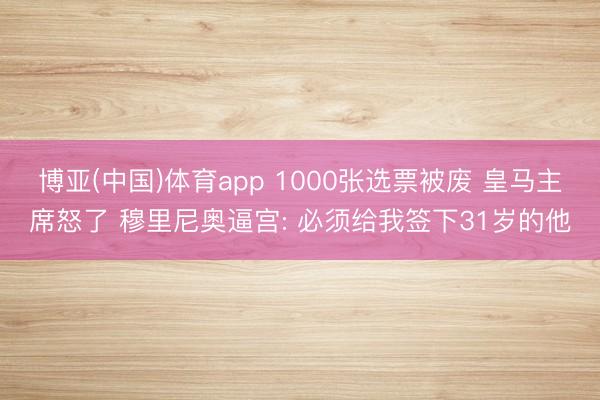 博亚(中国)体育app 1000张选票被废 皇马主席怒了 穆里尼奥逼宫: 必须给我签下31岁的他
