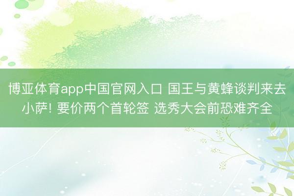 博亚体育app中国官网入口 国王与黄蜂谈判来去小萨! 要价两个首轮签 选秀大会前恐难齐全