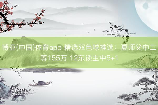 博亚(中国)体育app 精选双色球推选：夏师父中二等155万 12东谈主中5+1
